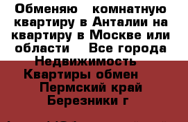 Обменяю 3 комнатную квартиру в Анталии на квартиру в Москве или области  - Все города Недвижимость » Квартиры обмен   . Пермский край,Березники г.